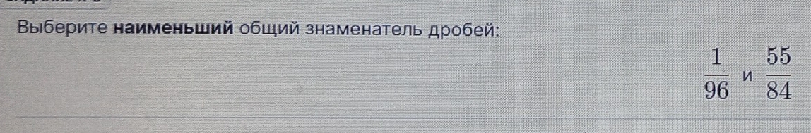 Βыберите наименьший общий знаменатель дробей:
 1/96 , n 55/84 