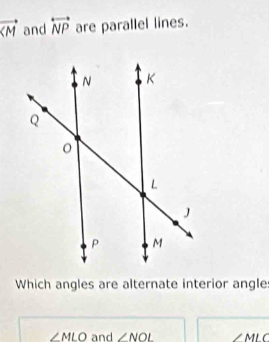 vector  and overleftrightarrow NP are parallel lines. 
Which angles are alternate interior angle
∠ MLO and ∠ NOL ∠ MLC