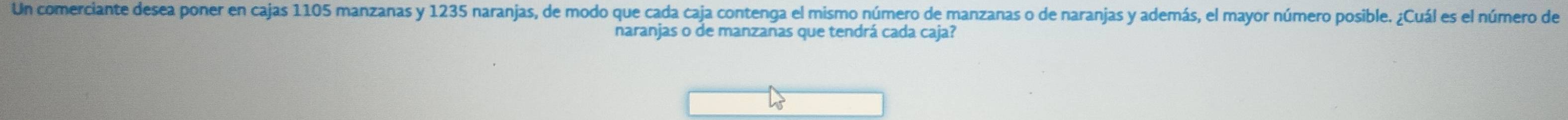 Un comerciante desea poner en cajas 1105 manzanas y 1235 naranjas, de modo que cada caja contenga el mismo número de manzanas o de naranjas y además, el mayor número posible. ¿Cuál es el número de 
naranjas o de manzanas que tendrá cada caja?