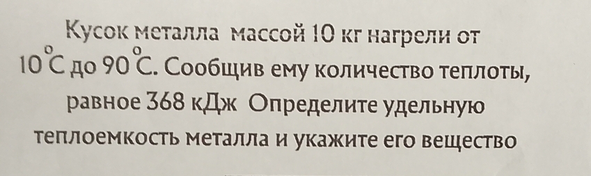 Κусок меτалла массой 1Ο κг нагрели оτ
10°C Ao 90°C Сообшив ему количество τеπлοτы, 
равное 368 кДк Оπределиτе удельную 
Τеπлоемкость металла и укажите его вешество