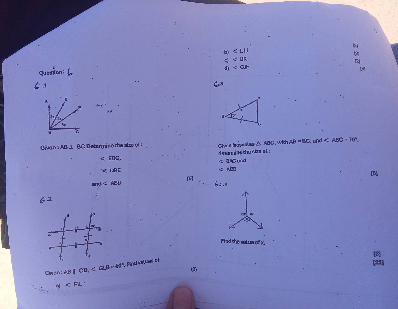 (2)
· b)
(2)
c)
(2)
d) ∠ CJF
Question :
[8]
6'.1
Given : AB⊥ BC Determine the size of : Given Isosceles △ ABC , with AB=BC , and
determine the size of :

∠ BAC and

∠ ACB
[5]
[6]
and
6∴ 4
6.2
122° 00
Find the value of x.
[3]
Given : ABparallel CD,∠ Find values of
[22]
(2)
a)