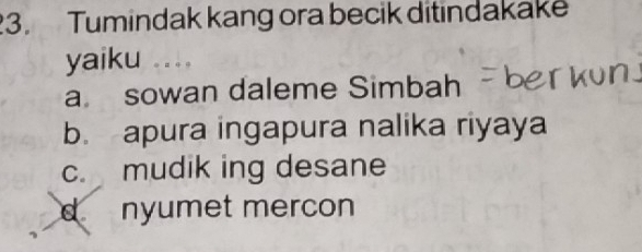 Tumindak kang ora becik ditindakake
yaiku ...
a sowan daleme Simbah
b. apura ingapura nalika riyaya
c. mudik ing desane
d nyumet mercon