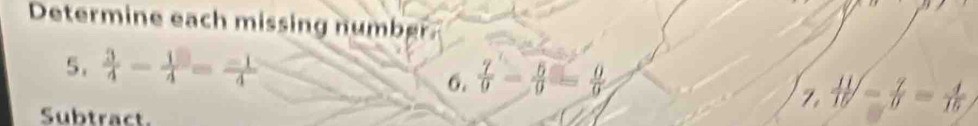Determine each missing n u m b 
5.  3/4 - 1/4 = (-1)/4 
6.  7/9 - 5/9 = 0/9 
Subtract.
 11/15 - 7/9 = 4/15 