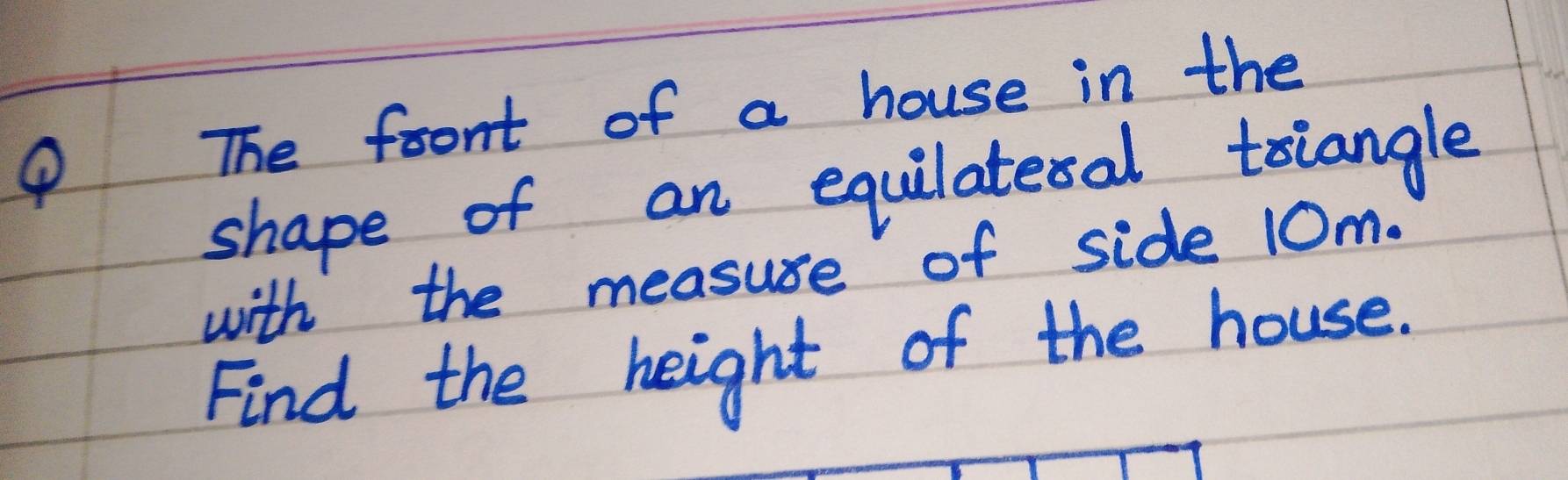 ④ 
The front of a house in the 
shape of an equilateral tsiangle 
with the measuse of side 10m. 
Find the height of the house.