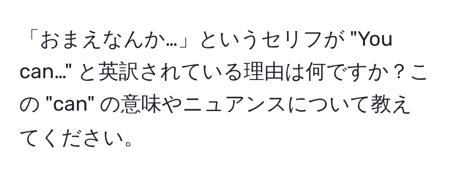 「おまえなんか…」というセリフが "You can…" と英訳されている理由は何ですか？この "can" の意味やニュアンスについて教えてください。