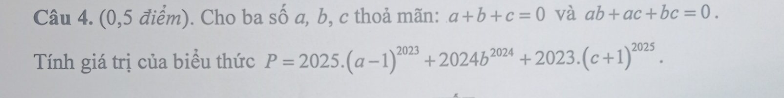 (0,5 điểm). Cho ba số a, b, c thoả mãn: a+b+c=0 và ab+ac+bc=0. 
Tính giá trị của biểu thức P=2025.(a-1)^2023+2024b^(2024)+2023.(c+1)^2025.