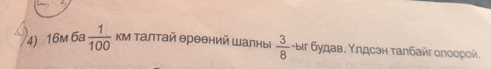 16m 6a  1/100  км талтай θрθθний Шалны  3/8  -ыіг будав. Υлдсэн τалбайг οлоοрοй.