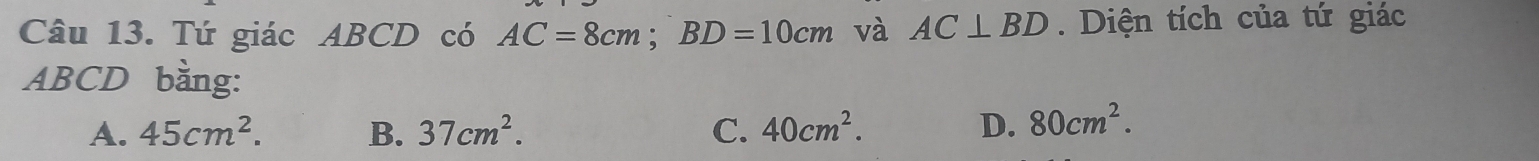 Tứ giác ABCD có AC=8cm; BD=10cm và AC⊥ BD. Diện tích của tứ giác
ABCD bằng:
A. 45cm^2. B. 37cm^2. C. 40cm^2. D. 80cm^2.