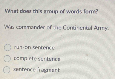 What does this group of words form?
Was commander of the Continental Army.
run-on sentence
complete sentence
sentence fragment