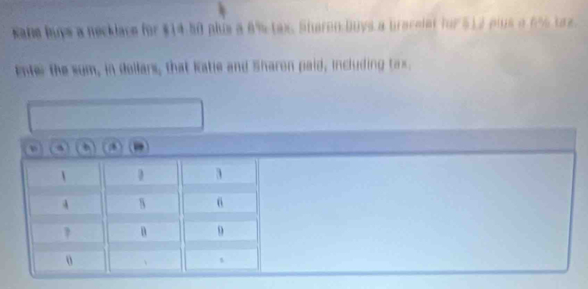 kane buys a necklace for $14.50 plus a 6% tax. Sharon buys a bracelet for $12 pls a 6% tax. 
enter the sum, in dollars, that katle and Sharon paid, including tax.