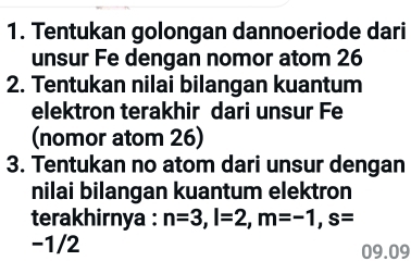 Tentukan golongan dannoeriode dari 
unsur Fe dengan nomor atom 26
2. Tentukan nilai bilangan kuantum 
elektron terakhir dari unsur Fe 
(nomor atom 26) 
3. Tentukan no atom dari unsur dengan 
nilai bilangan kuantum elektron 
terakhirnya : n=3, l=2, m=-1, s=
-1/2 09.09