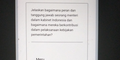 Jelaskan bagaimana peran dan 
tanggung jawab seorang menteri 
dalam kabinet Indonesia dan 
bagaimana mereka berkontribusi 
dalam pelaksanaan kebijakan 
pemerintahan? 
_ 
Meru