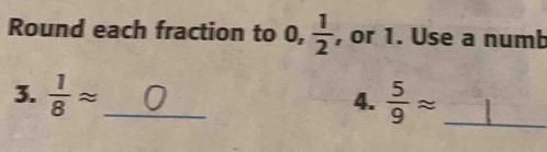 Round each fraction to 0, , 1/2  , or 1. Use a numb 
3.  1/8 approx _  5/9 approx _ 
4.