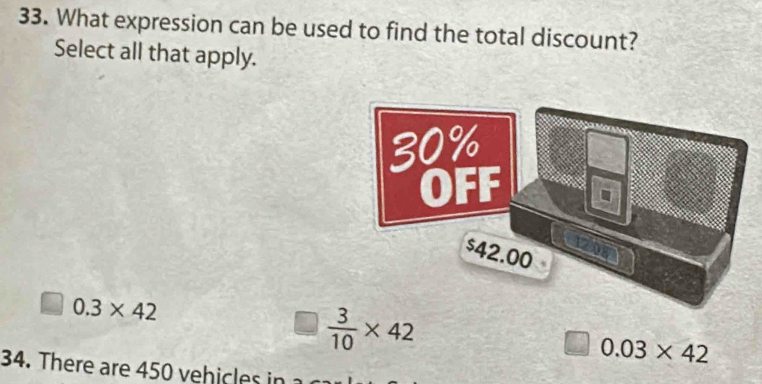 What expression can be used to find the total discount?
Select all that apply.
0.3* 42
 3/10 * 42
0.03* 42
34. There are 450 eh c