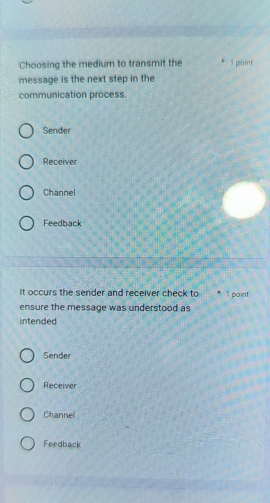 Choosing the medium to transmit the 1 point
message is the next step in the
communication process.
Sender
Receiver
Channel
Feedback
It occurs the sender and receiver check to 1 point
ensure the message was understood as
intended
Sender
Receiver
Channel
Feedback