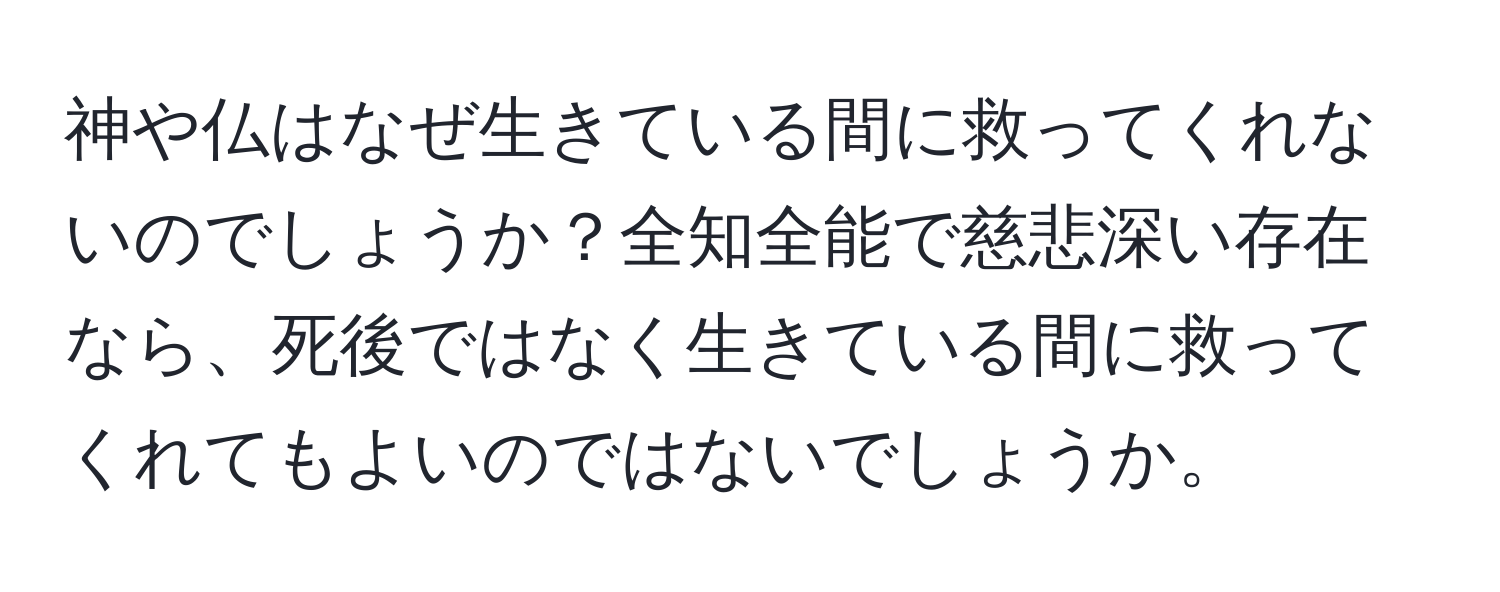 神や仏はなぜ生きている間に救ってくれないのでしょうか？全知全能で慈悲深い存在なら、死後ではなく生きている間に救ってくれてもよいのではないでしょうか。