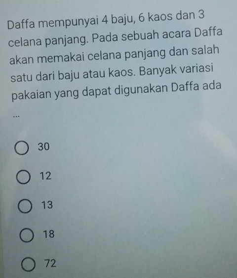 Daffa mempunyai 4 baju, 6 kaos dan 3
celana panjang. Pada sebuah acara Daffa
akan memakai celana panjang dan salah
satu dari baju atau kaos. Banyak variasi
pakaian yang dapat digunakan Daffa ada
…
30
12
13
18
72