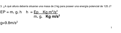 ¿A qué altura debería situarse una masa de 2 kg para poseer una energía potencial de 125 J?
EP=m. g. h h= (EpKqm^2/s^2)/m.g.Kgm/s^2 
g=9.8m/s^2
1