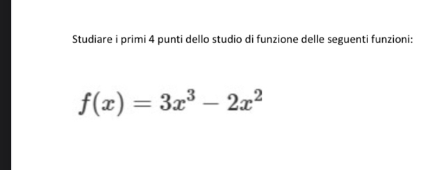 Studiare i primi 4 punti dello studio di funzione delle seguenti funzioni:
f(x)=3x^3-2x^2