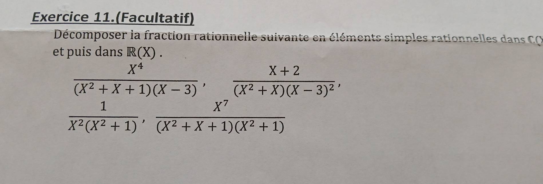 Exercice 11.(Facultatif)
Décomposer la fraction rationnelle suivante en éléments simples rationnelles dans C O
et puis dans R(X)
 X^4/(X^2+X+1)(X-3) , frac X+2(X^2+X)(X-3)^2,
 1/X^2(X^2+1) ,  X^7/(X^2+X+1)(X^2+1) 