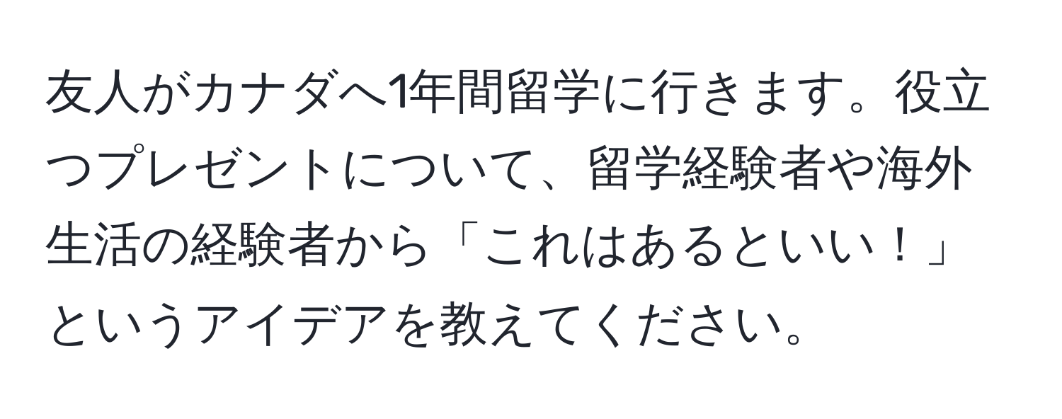 友人がカナダへ1年間留学に行きます。役立つプレゼントについて、留学経験者や海外生活の経験者から「これはあるといい！」というアイデアを教えてください。