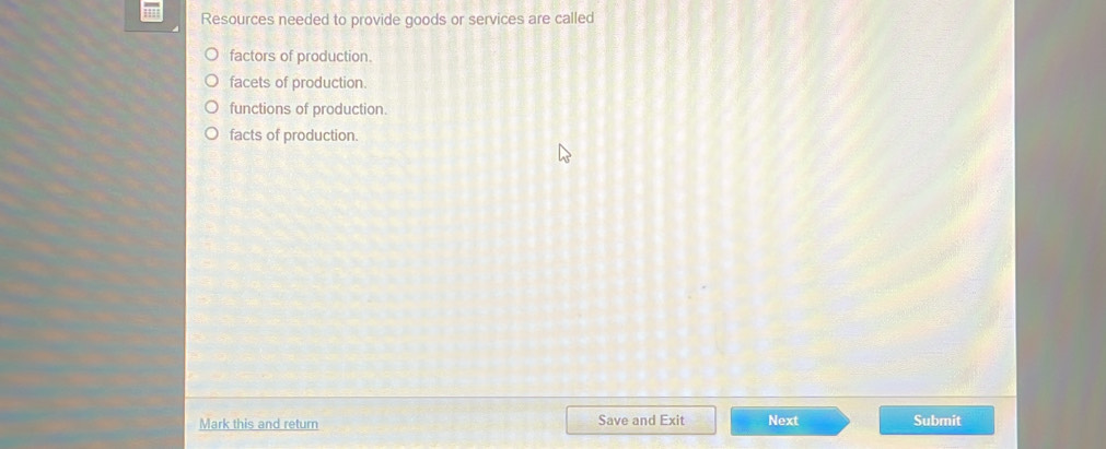 Resources needed to provide goods or services are called
factors of production.
facets of production.
functions of production.
facts of production.
Mark this and return Save and Exit Next Submit