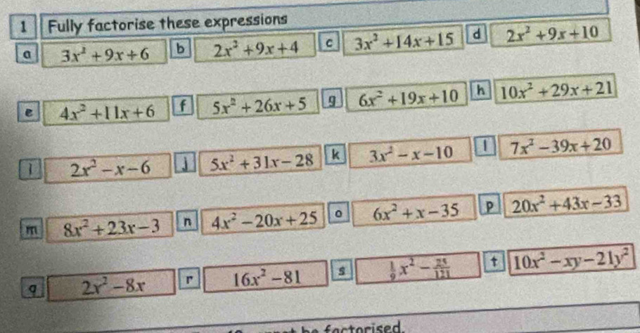 Fully factorise these expressions 
a 3x^2+9x+6 b 2x^2+9x+4 C 3x^2+14x+15 d 2x^2+9x+10
e 4x^2+11x+6 f 5x^2+26x+5 g 6x^2+19x+10 h 10x^2+29x+21
1 2x^2-x-6 j 5x^2+31x-28 k 3x^2-x-10 1 7x^2-39x+20
m 8x^2+23x-3 n 4x^2-20x+25 。 6x^2+x-35 P 20x^2+43x-33
q 2x^2-8x r 16x^2-81 s  1/9 x^2- 25/121  t 10x^2-xy-21y^2
factorised