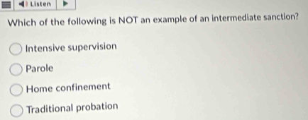 Listen
Which of the following is NOT an example of an intermediate sanction?
Intensive supervision
Parole
Home confinement
Traditional probation