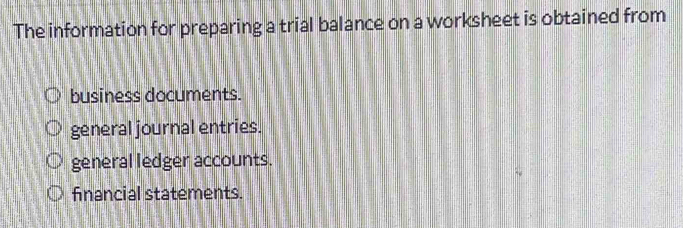 The information for preparing a trial balance on a worksheet is obtained from
business documents.
general journal entries.
general ledger accounts.
financial statements.