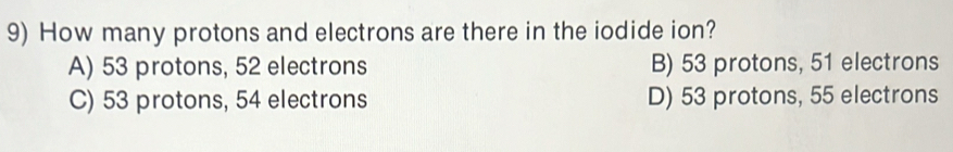How many protons and electrons are there in the iodide ion?
A) 53 protons, 52 electrons B) 53 protons, 51 electrons
C) 53 protons, 54 electrons D) 53 protons, 55 electrons