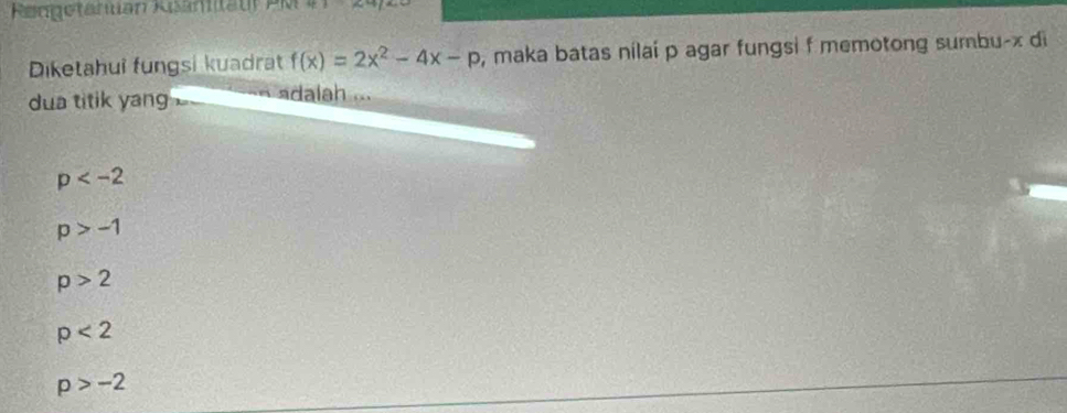 Rengetanlian Risänttäut PM AF1180°+2^circ  
Diketahui fungsi kuadrat f(x)=2x^2-4x-p , maka batas nilaí p agar fungsi f memotong sumbu- x di
dua titik yang dalah ...
p
p>-1
p>2
p<2</tex>
p>-2