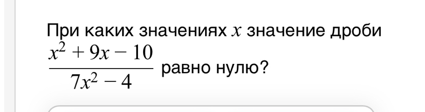 При κаких значениях х значение дроби
 (x^2+9x-10)/7x^2-4  равно нулю?