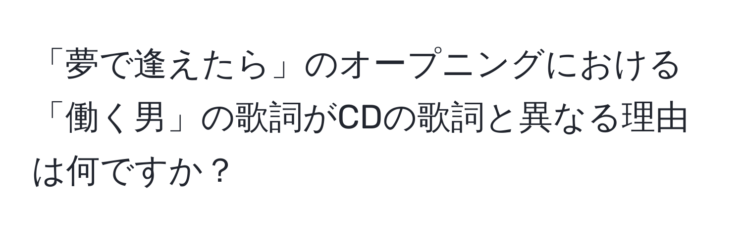 「夢で逢えたら」のオープニングにおける「働く男」の歌詞がCDの歌詞と異なる理由は何ですか？