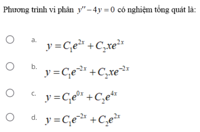 Phương trình vi phân y''-4y=0 có nghiệm tổng quát là:
a. y=C_1e^(2x)+C_2xe^(2x)
b. y=C_1e^(-2x)+C_2xe^(-2x)
C. y=C_1e^(0x)+C_2e^(4x)
d. y=C_1e^(-2x)+C_2e^(2x)