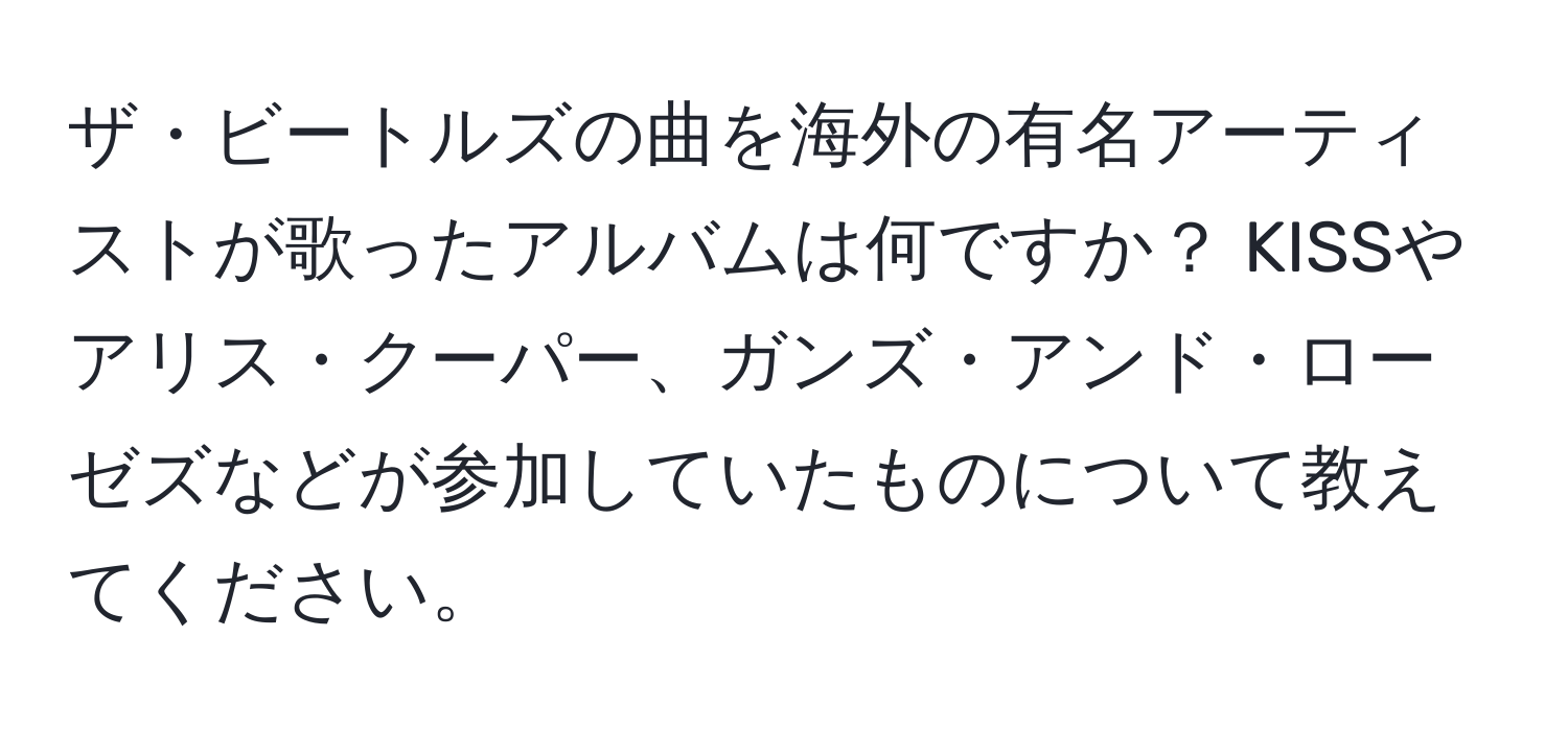 ザ・ビートルズの曲を海外の有名アーティストが歌ったアルバムは何ですか？ KISSやアリス・クーパー、ガンズ・アンド・ローゼズなどが参加していたものについて教えてください。