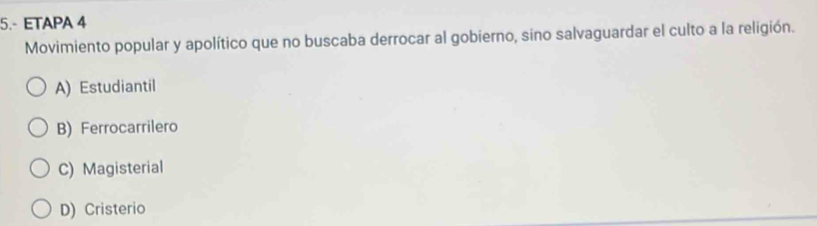 5.- ETAPA 4
Movimiento popular y apolítico que no buscaba derrocar al gobierno, sino salvaguardar el culto a la religión.
A) Estudiantil
B) Ferrocarrilero
C) Magisterial
D) Cristerio