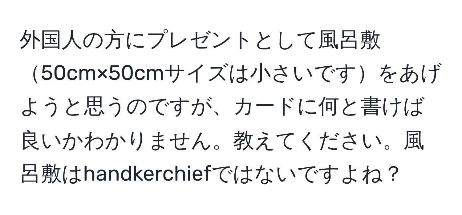 外国人の方にプレゼントとして風呂敷50cm×50cmサイズは小さいですをあげようと思うのですが、カードに何と書けば良いかわかりません。教えてください。風呂敷はhandkerchiefではないですよね？