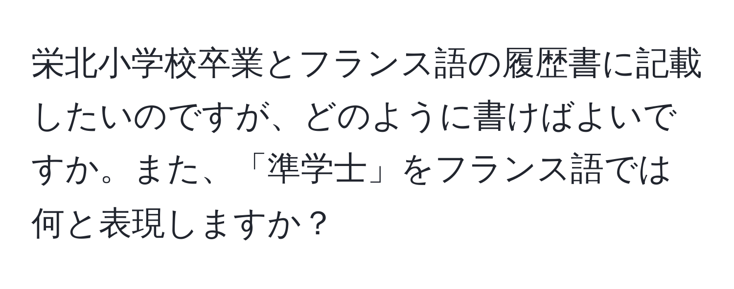 栄北小学校卒業とフランス語の履歴書に記載したいのですが、どのように書けばよいですか。また、「準学士」をフランス語では何と表現しますか？