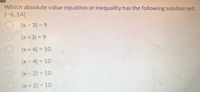 Which absolute value equation or inequality has the following solution set:
[-6,14]
|x-3|=9
|x+3|=9
|x+4|=10
|x-4|=10
|x-2|=10
|x+2|=10