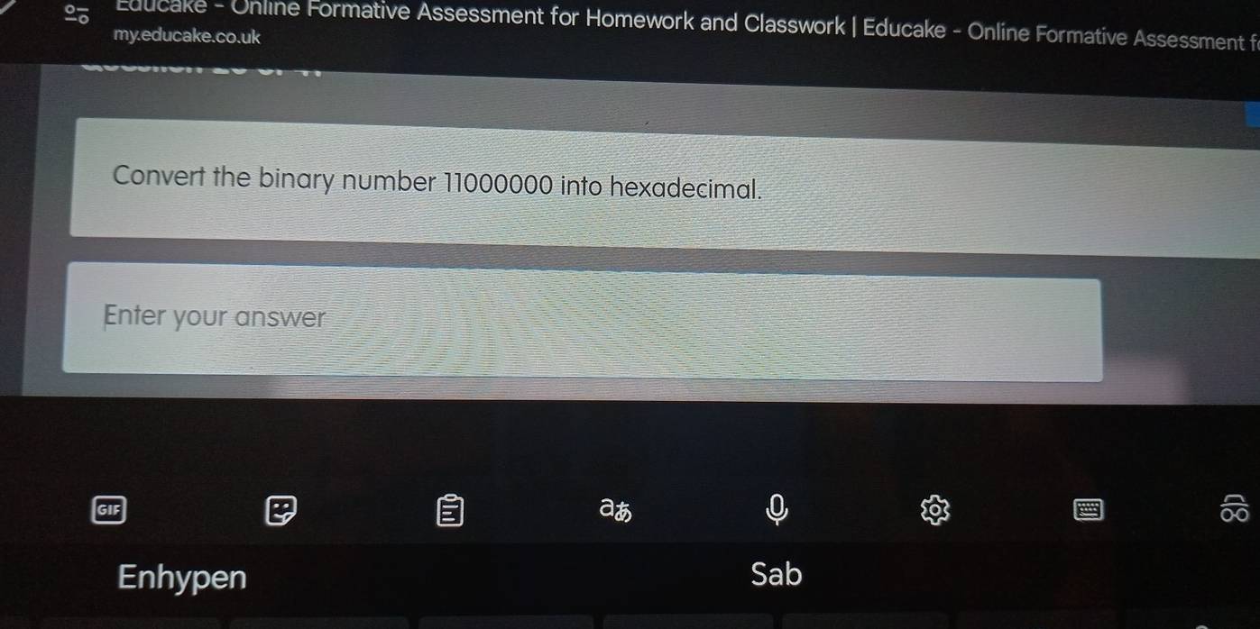 Educake - Online Formative Assessment for Homework and Classwork | Educake - Online Formative Assessment f 
my.educake.co.uk 
Convert the binary number 11000000 into hexadecimal. 
Enter your answer 
aあ 
Enhypen Sab