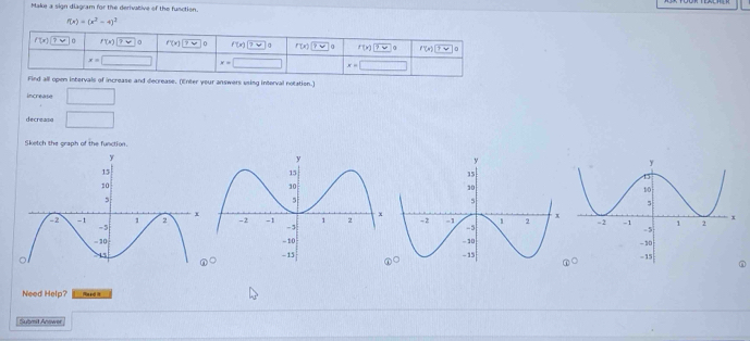 Make a sign diagram for the derivative of the function.
f(x)=(x^2-4)^2
open intervals of increase and decrease. (Enter your answers using interval notation.)
Increase □
decreass □
Sketch the graph of the function.
n
Need Help? Hard t
Submit Anower □  (-3,...