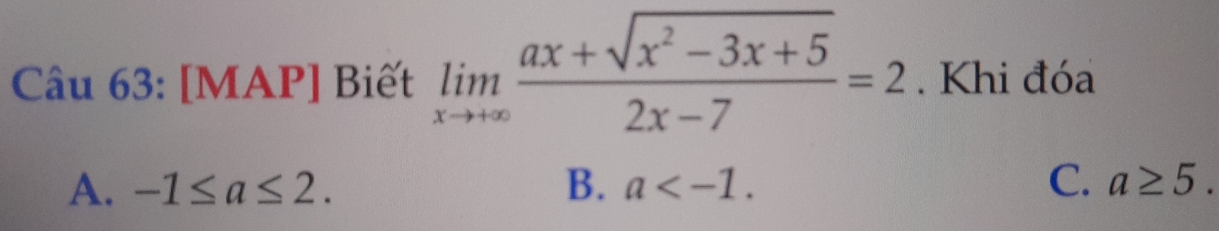 [MAP] Biết limlimits _xto +∈fty  (ax+sqrt(x^2-3x+5))/2x-7 =2. Khi đóa
A. -1≤ a≤ 2. B. a . C. a≥ 5.