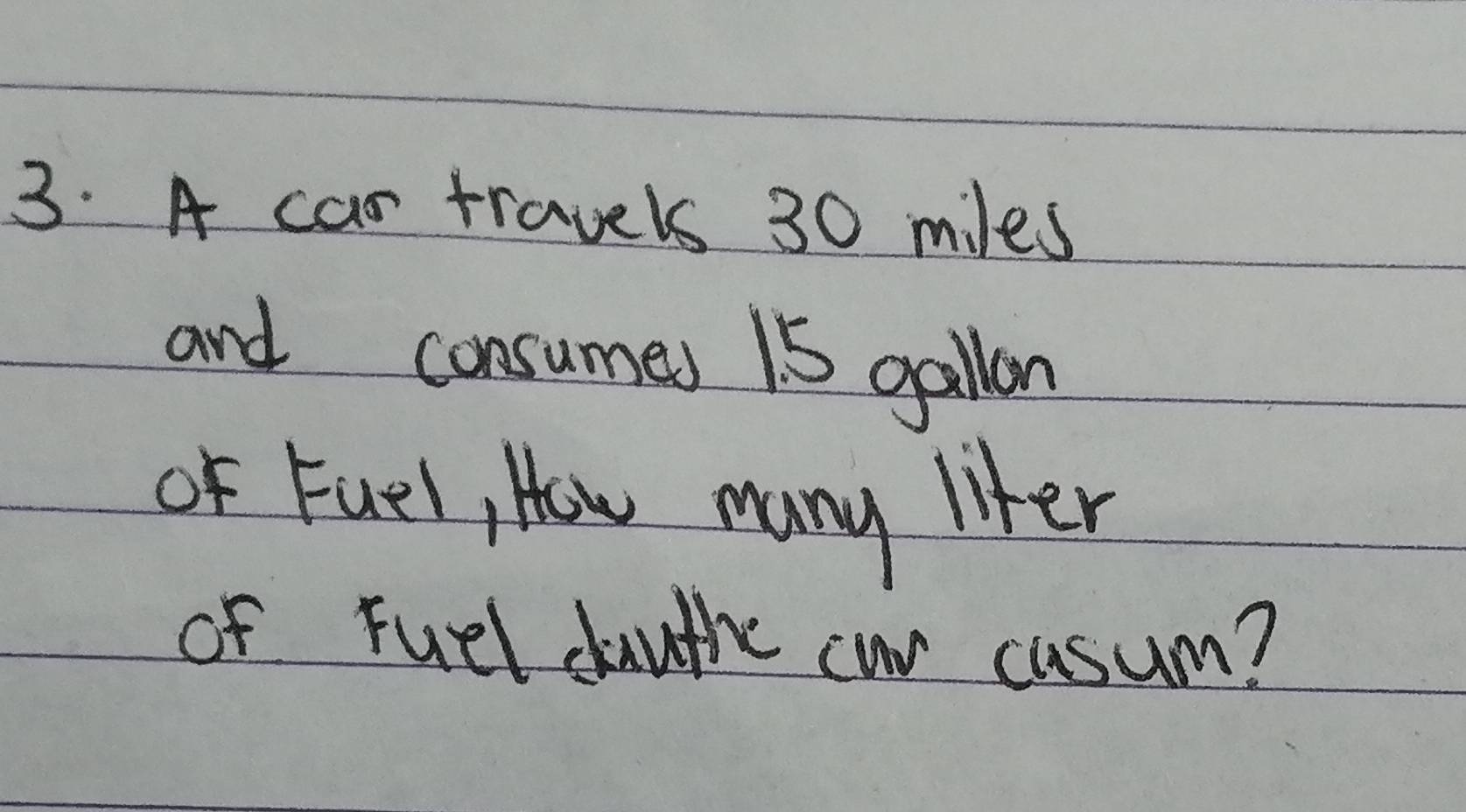 A car travels 30 miles
and consumes 15 gallon
Of Fuel, How many liker 
of ruel duuthe cor cusum?