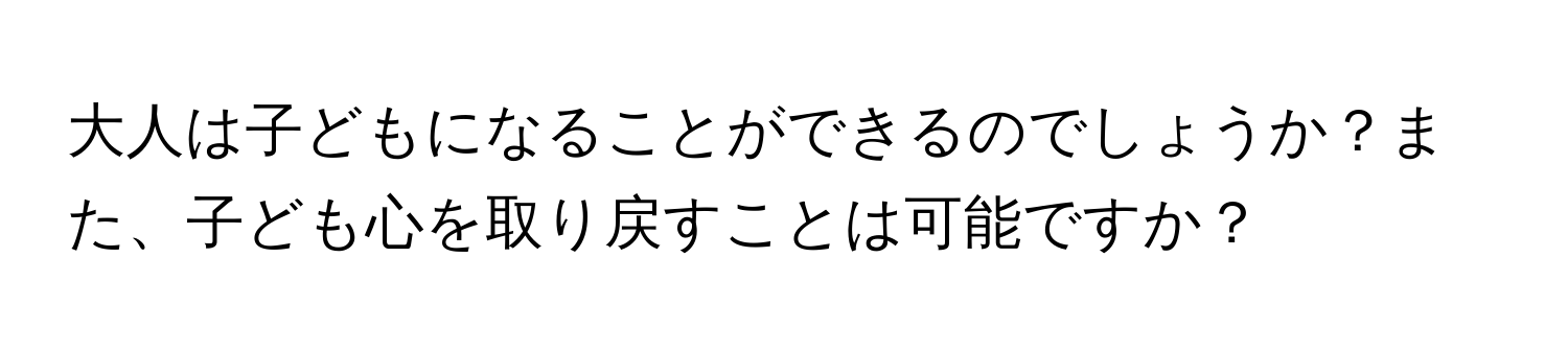 大人は子どもになることができるのでしょうか？また、子ども心を取り戻すことは可能ですか？