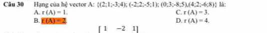 Hạng của hệ vector A:  (2;1;-3;4);(-2;2;-5;1);(0;3;-8;5),(4;2;-6;8) là:
A. r(A)=1. C. r(A)=3.
B. r(A)=2 D. r(A)=4.
[1-21]