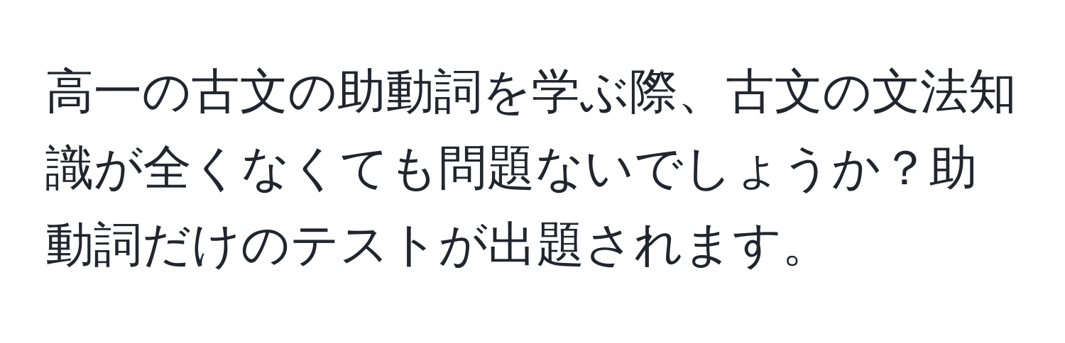 高一の古文の助動詞を学ぶ際、古文の文法知識が全くなくても問題ないでしょうか？助動詞だけのテストが出題されます。