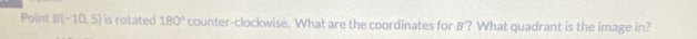 Point B(-10,5) is rotated 180° counter-clockwise. What are the coordinates for B? What quadrant is the image in?