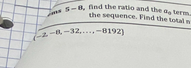 ems 5-8 find the ratio and the a_0 term. 
the sequence. Find the total n
(-2,-8,-32,...,-8192)