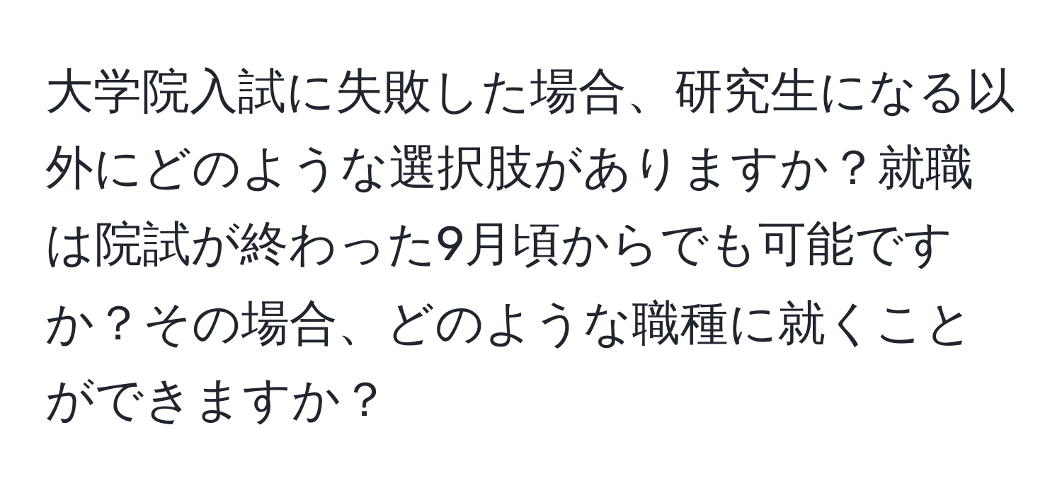 大学院入試に失敗した場合、研究生になる以外にどのような選択肢がありますか？就職は院試が終わった9月頃からでも可能ですか？その場合、どのような職種に就くことができますか？