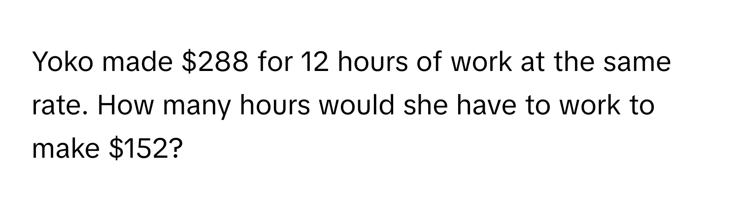 Yoko made $288 for 12 hours of work at the same rate. How many hours would she have to work to make $152?